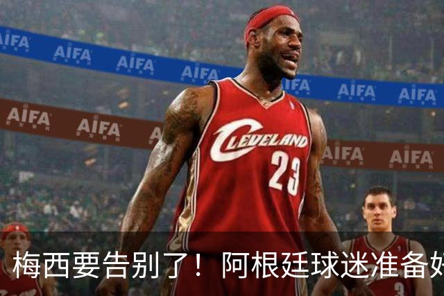 梅西要告别了！阿根廷球迷准备好泪水了吗？